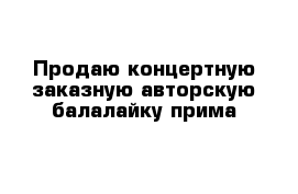 Продаю концертную заказную авторскую балалайку прима